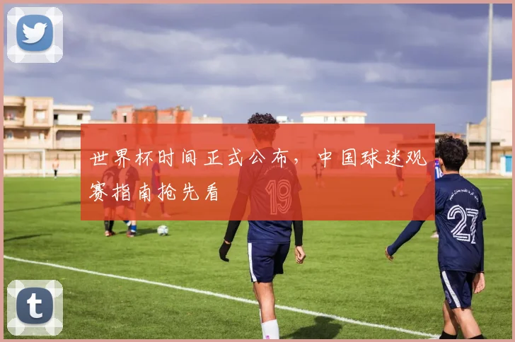 世界杯时间正式公布，中国球迷观赛指南抢先看
