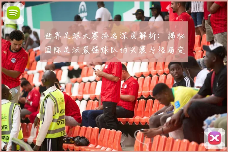 世界足球大赛排名深度解析：揭秘国际足坛最强球队的兴衰与格局变迁