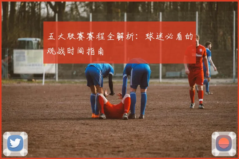 五大联赛赛程全解析：球迷必看的观战时间指南