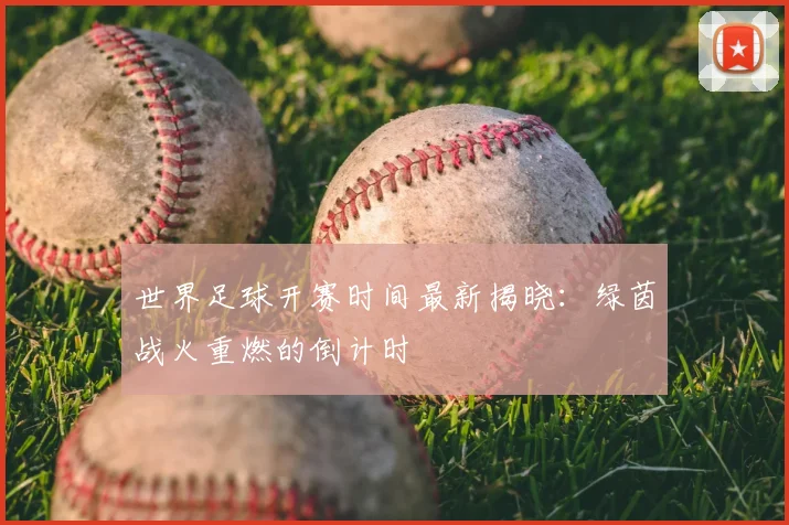 世界足球开赛时间最新揭晓：绿茵战火重燃的倒计时