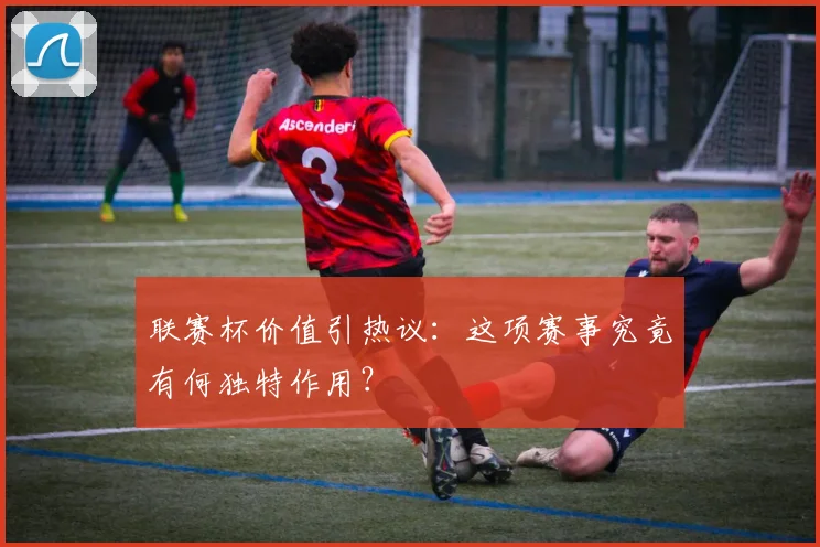 联赛杯价值引热议:这项赛事究竟有何独特作用?