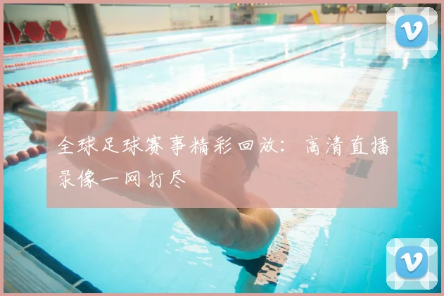 全球足球赛事精彩回放：高清直播录像一网打尽