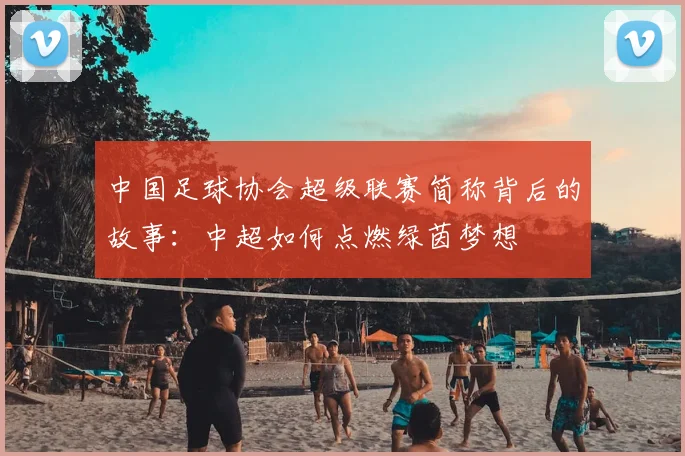 中国足球协会超级联赛简称背后的故事：中超如何点燃绿茵梦想