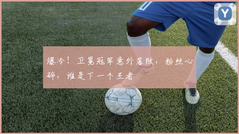爆冷！卫冕冠军意外落败，粉丝心碎，谁是下一个王者