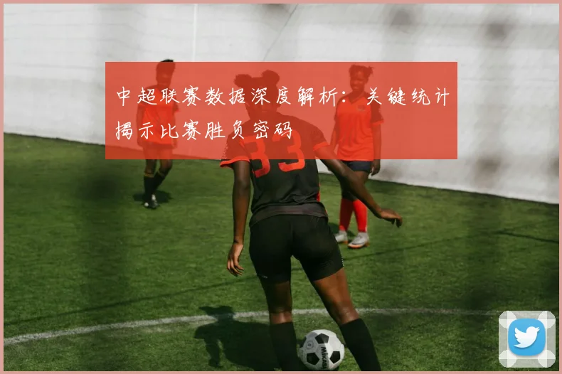 中超联赛数据深度解析：关键统计揭示比赛胜负密码