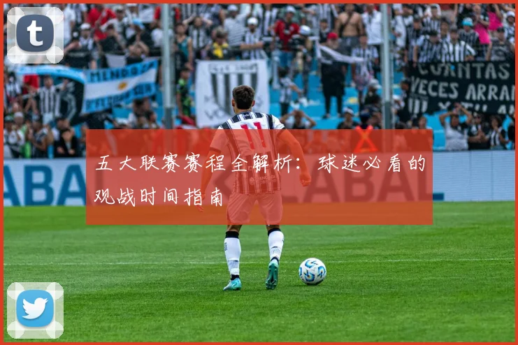 五大联赛赛程全解析：球迷必看的观战时间指南