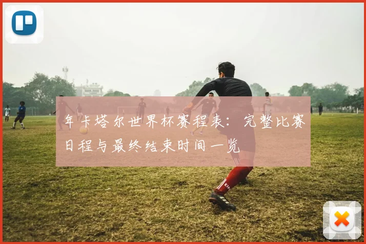 年卡塔尔世界杯赛程表：完整比赛日程与最终结束时间一览