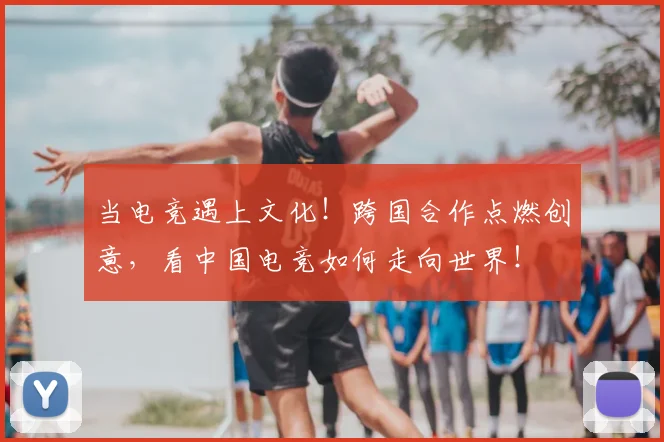 当电竞遇上文化！跨国合作点燃创意，看中国电竞如何走向世界！
