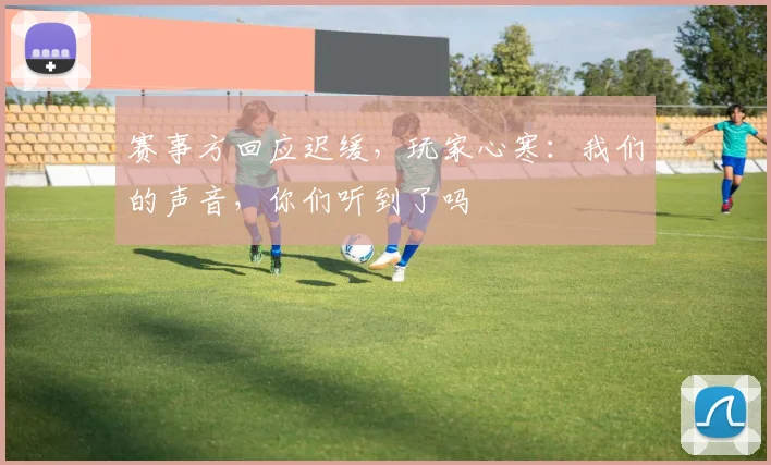 赛事方回应迟缓，玩家心寒：我们的声音，你们听到了吗