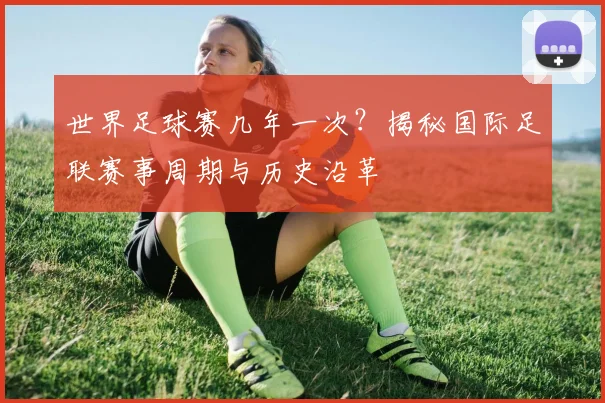 世界足球赛几年一次？揭秘国际足联赛事周期与历史沿革