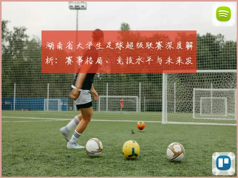 湖南省大学生足球超级联赛深度解析：赛事格局、竞技水平与未来发展趋势