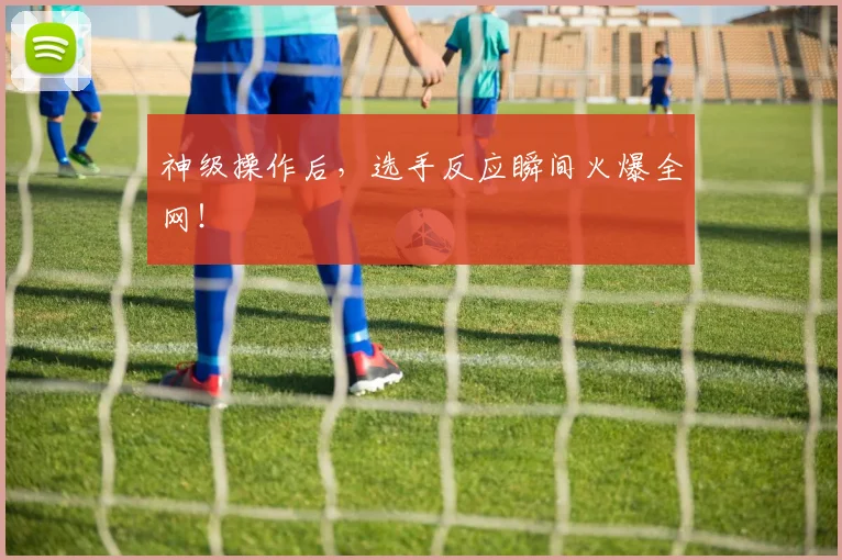 神级操作后，选手反应瞬间火爆全网！