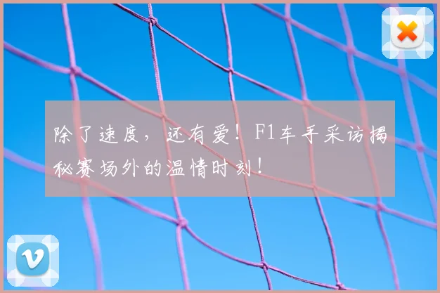 除了速度，还有爱！F1车手采访揭秘赛场外的温情时刻！