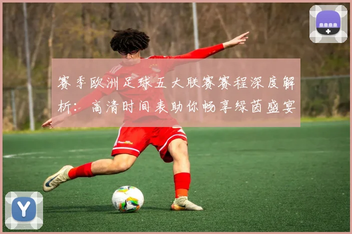 赛季欧洲足球五大联赛赛程深度解析：高清时间表助你畅享绿茵盛宴