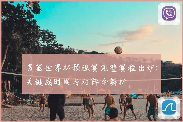 男篮世界杯预选赛完整赛程出炉：关键战时间与对阵全解析