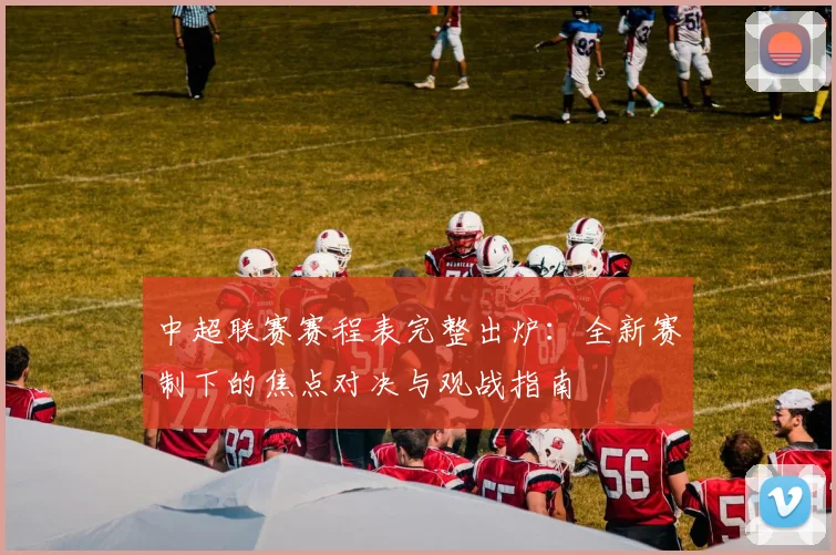 中超联赛赛程表完整出炉：全新赛制下的焦点对决与观战指南