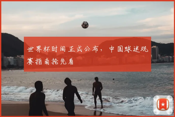 世界杯时间正式公布，中国球迷观赛指南抢先看
