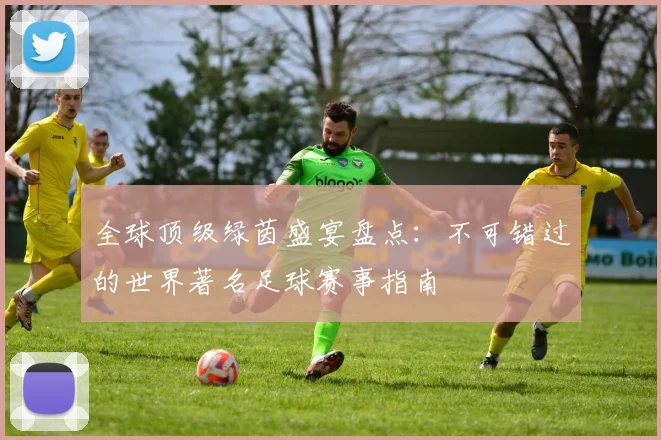 全球顶级绿茵盛宴盘点：不可错过的世界著名足球赛事指南
