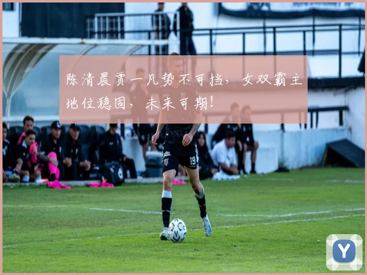 陈清晨贾一凡势不可挡，女双霸主地位稳固，未来可期！