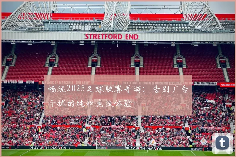 畅玩2025足球联赛手游：告别广告干扰的纯粹竞技体验