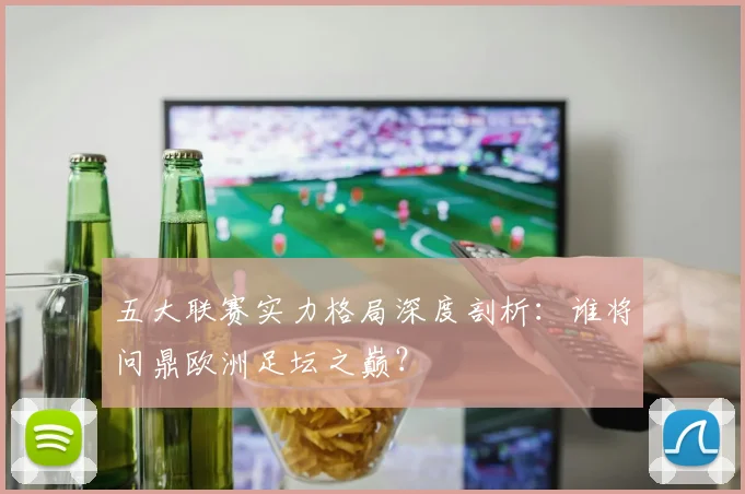 五大联赛实力格局深度剖析:谁将问鼎欧洲足坛之巅?
