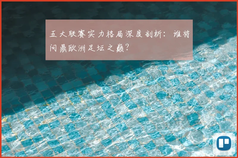 五大联赛实力格局深度剖析：谁将问鼎欧洲足坛之巅？