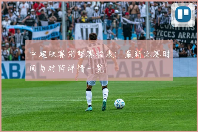 中超联赛完整赛程表:最新比赛时间与对阵详情一览