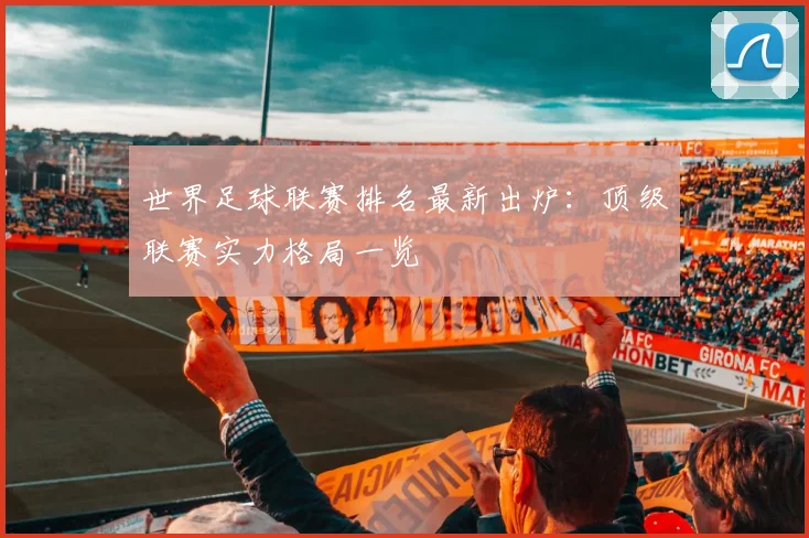 世界足球联赛排名最新出炉：顶级联赛实力格局一览