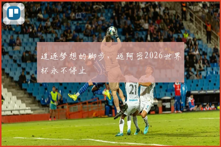 追逐梦想的脚步，迈阿密2026世界杯永不停止