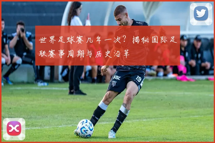 世界足球赛几年一次？揭秘国际足联赛事周期与历史沿革
