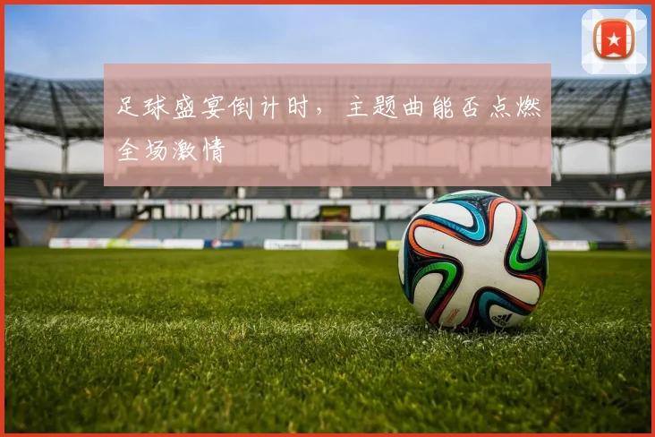 足球盛宴倒计时,主题曲能否点燃全场激情