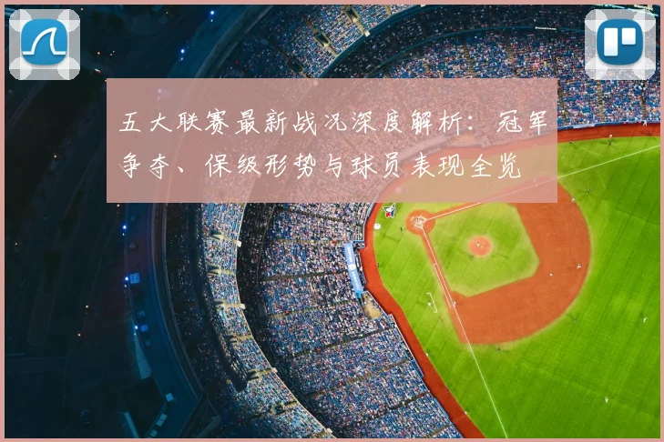五大联赛最新战况深度解析：冠军争夺、保级形势与球员表现全览
