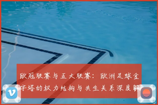 欧冠联赛与五大联赛：欧洲足球金字塔的权力结构与共生关系深度解析