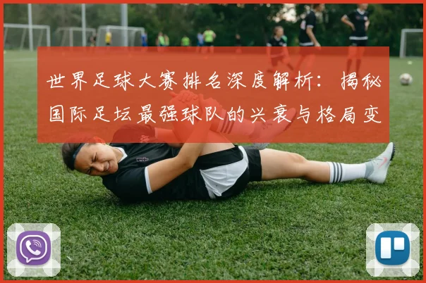 世界足球大赛排名深度解析：揭秘国际足坛最强球队的兴衰与格局变迁