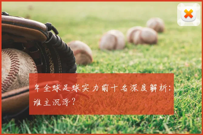 年全球足球实力前十名深度解析：谁主沉浮？