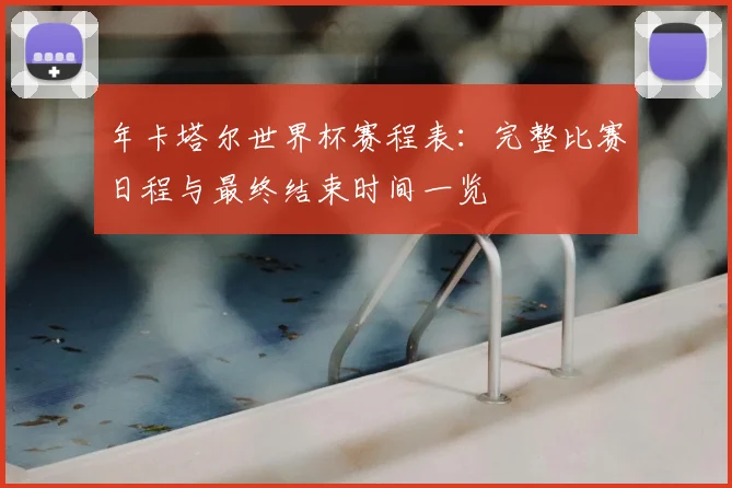 年卡塔尔世界杯赛程表：完整比赛日程与最终结束时间一览