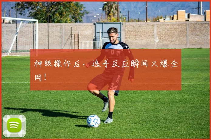 神级操作后,选手反应瞬间火爆全网!