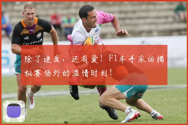 除了速度，还有爱！F1车手采访揭秘赛场外的温情时刻！