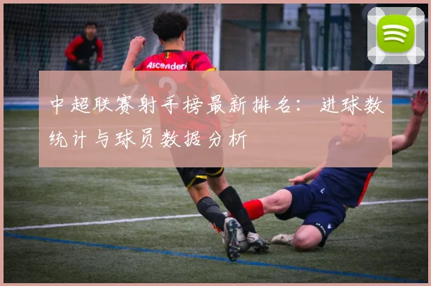 中超联赛射手榜最新排名：进球数统计与球员数据分析