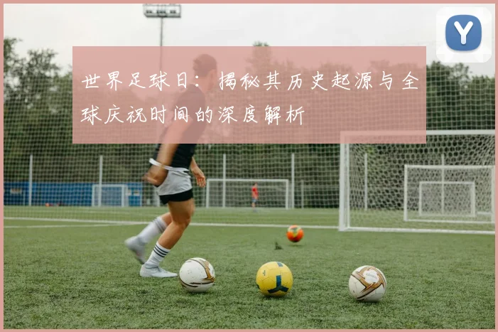 世界足球日:揭秘其历史起源与全球庆祝时间的深度解析