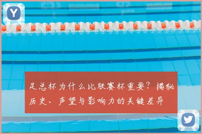 足总杯为什么比联赛杯重要？揭秘历史、声望与影响力的关键差异