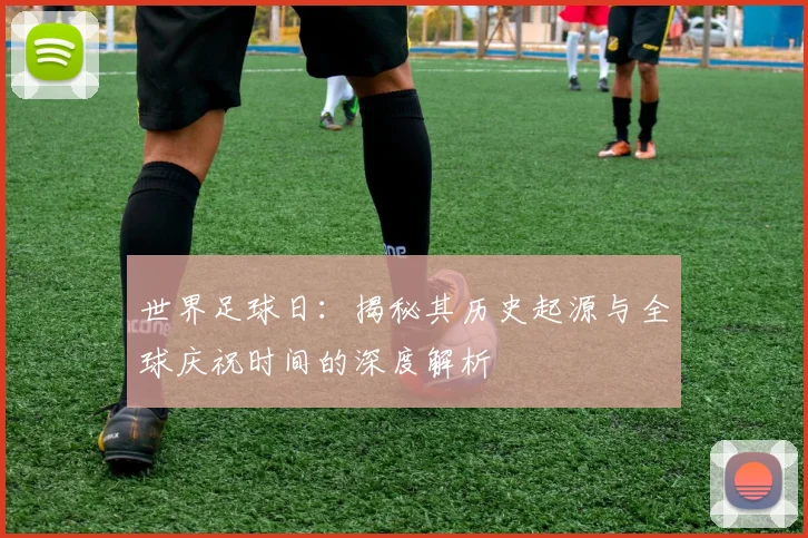 世界足球日:揭秘其历史起源与全球庆祝时间的深度解析